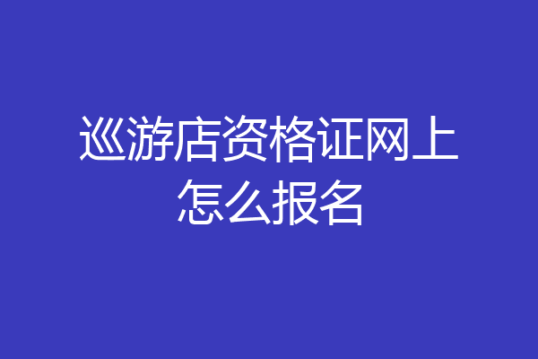 巡游店资格证网上怎么报名