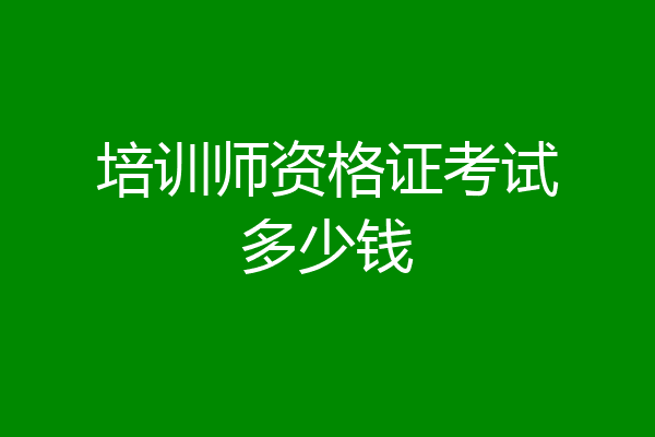 培训师资格证考试多少钱