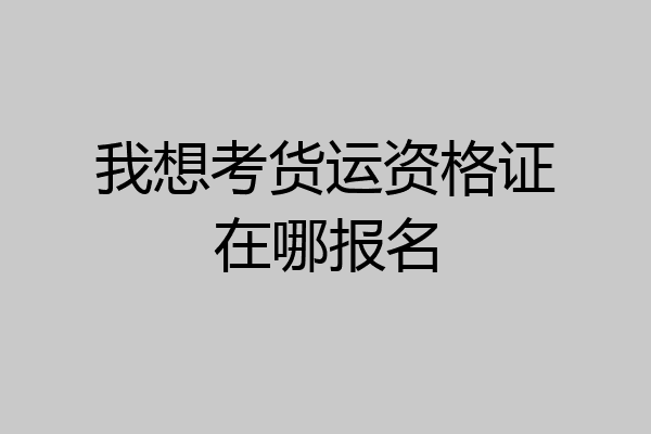 我想考货运资格证在哪报名
