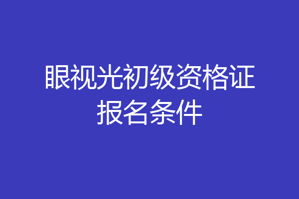 眼视光初级资格证报名条件