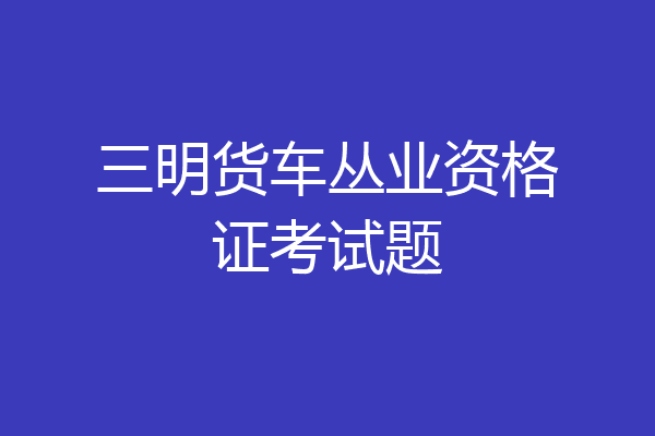 三明货车丛业资格证考试题