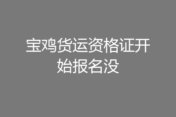 宝鸡货运资格证开始报名没