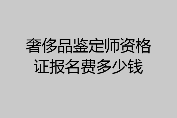 奢侈品鉴定师资格证报名费多少钱