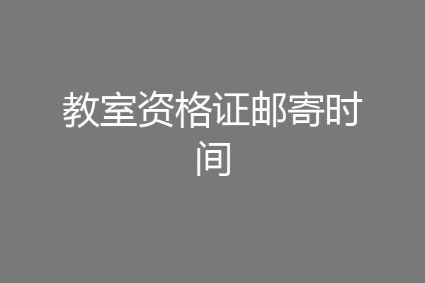 教室资格证邮寄时间
