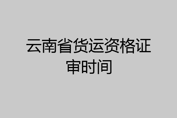 云南省货运资格证审时间