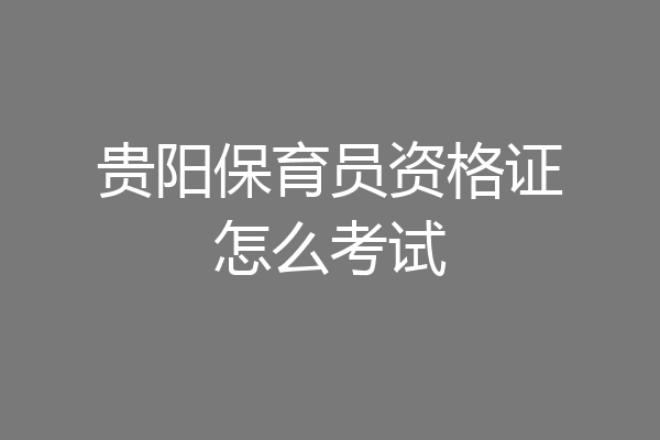贵阳保育员资格证怎么考试