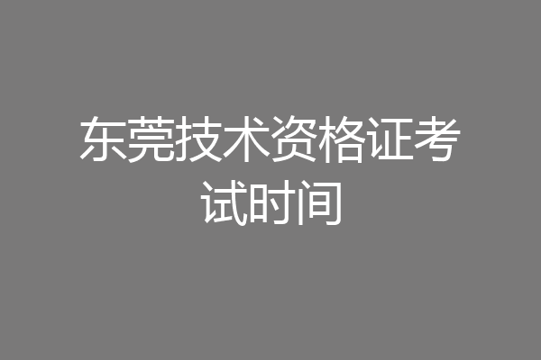 东莞技术资格证考试时间