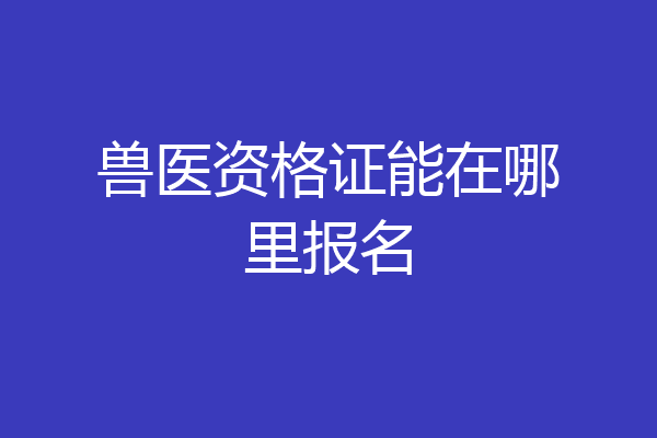 兽医资格证能在哪里报名