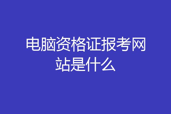 电脑资格证报考网站是什么