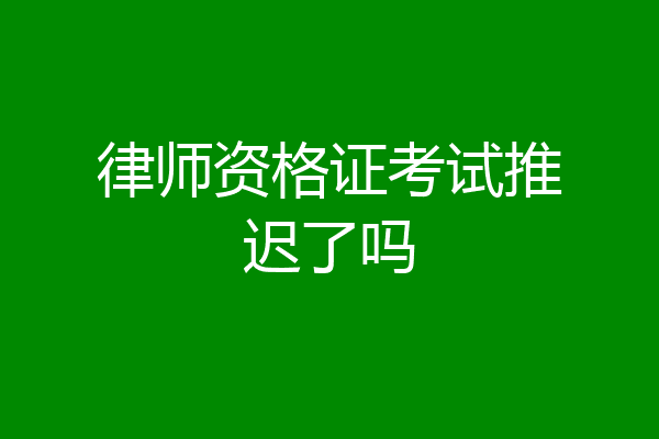 律师资格证考试推迟了吗