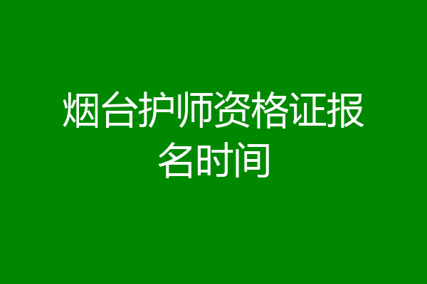 烟台护师资格证报名时间