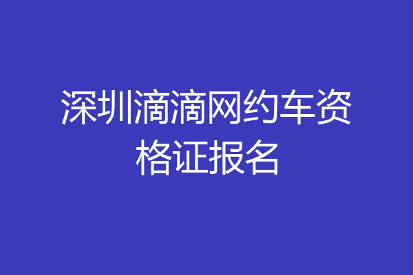 深圳滴滴网约车资格证报名