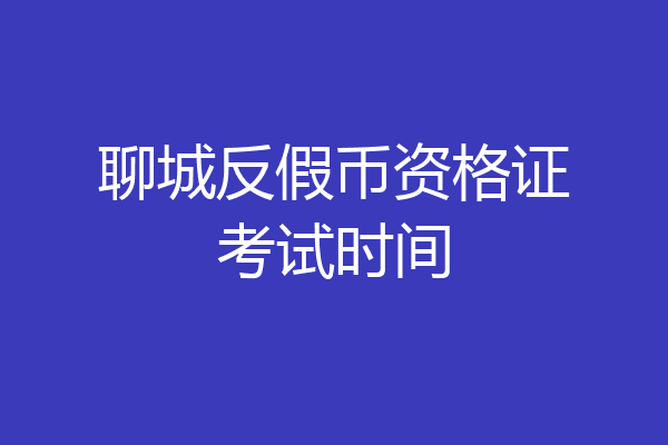 聊城反假币资格证考试时间