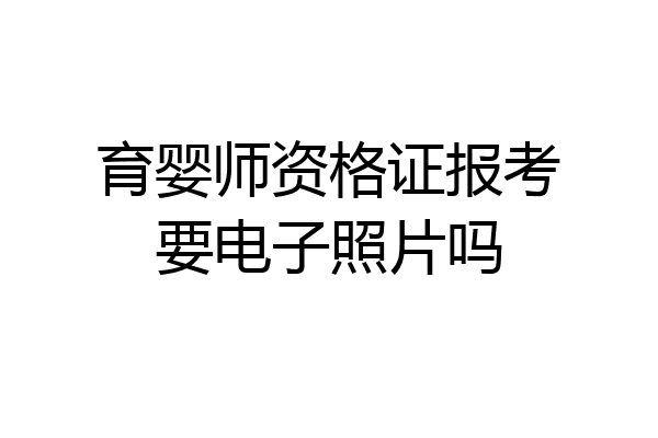 育婴师资格证报考要电子照片吗