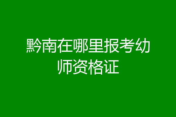 黔南在哪里报考幼师资格证