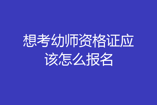 想考幼师资格证应该怎么报名