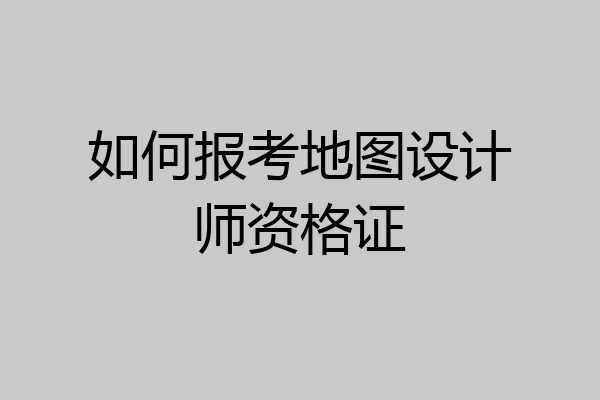 如何报考地图设计师资格证