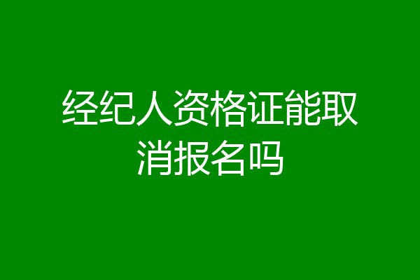 经纪人资格证能取消报名吗