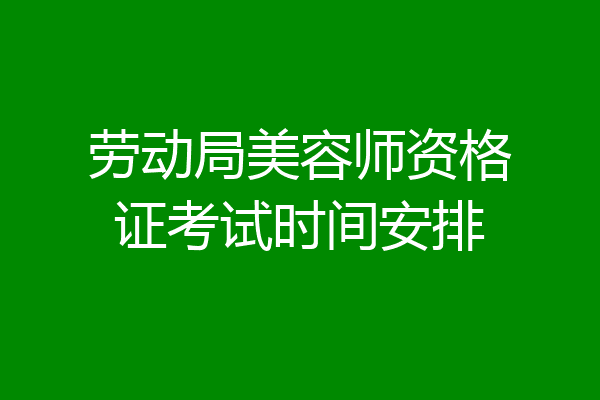 劳动局美容师资格证考试时间安排