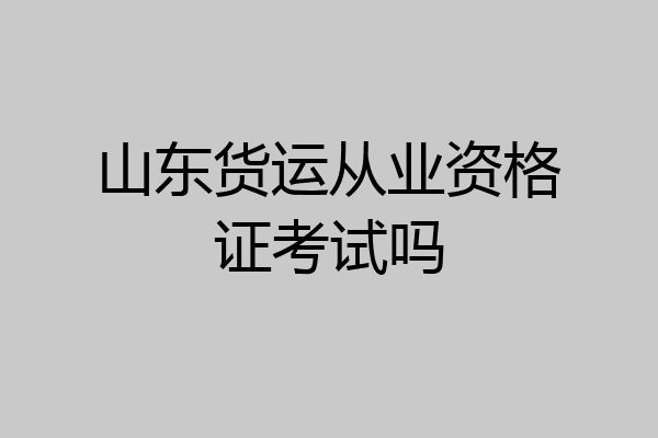 山东货运从业资格证考试吗