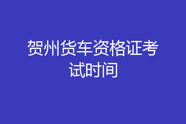 贺州货车资格证考试时间