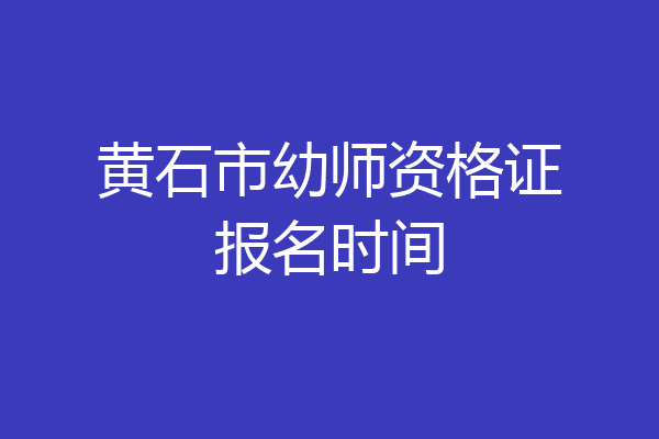 黄石市幼师资格证报名时间