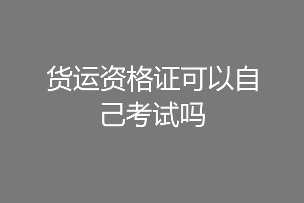 货运资格证可以自己考试吗