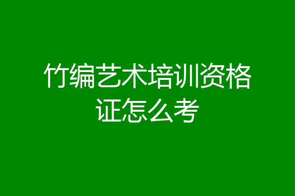 竹编艺术培训资格证怎么考