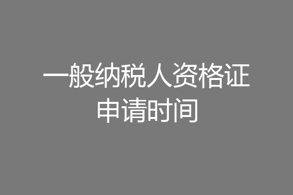 一般纳税人资格证申请时间