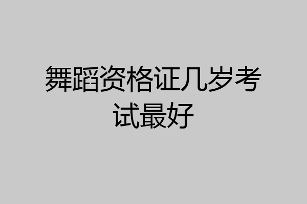舞蹈资格证几岁考试最好