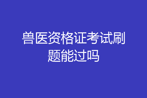 兽医资格证考试刷题能过吗