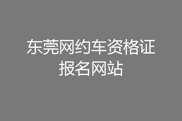 东莞网约车资格证报名网站