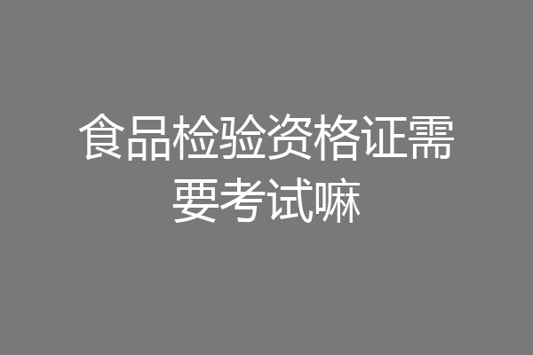 食品检验资格证需要考试嘛