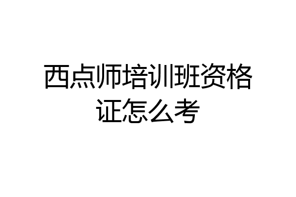 西点师培训班资格证怎么考