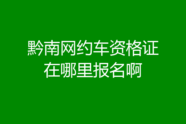 黔南网约车资格证在哪里报名啊