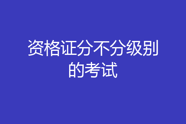 资格证分不分级别的考试