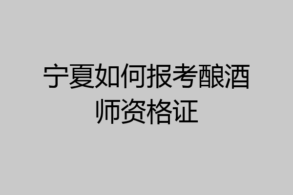 宁夏如何报考酿酒师资格证