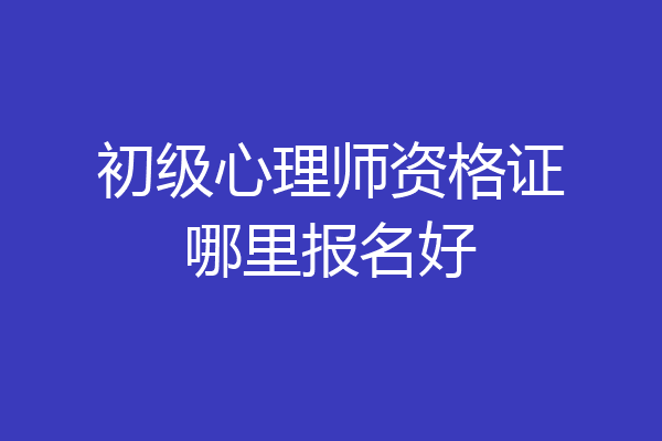 初级心理师资格证哪里报名好