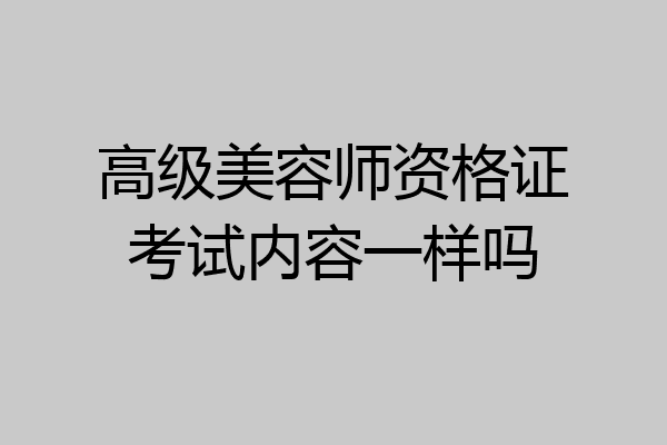 高级美容师资格证考试内容一样吗