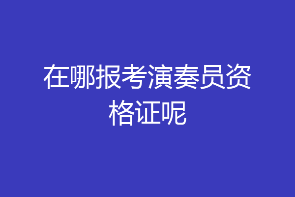 在哪报考演奏员资格证呢