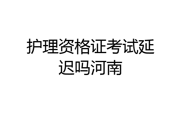 护理资格证考试延迟吗河南