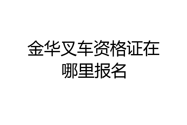 金华叉车资格证在哪里报名