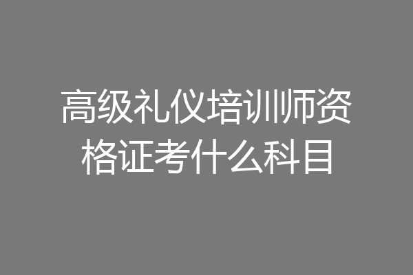 高级礼仪培训师资格证考什么科目