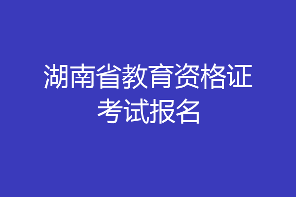 湖南省教育资格证考试报名