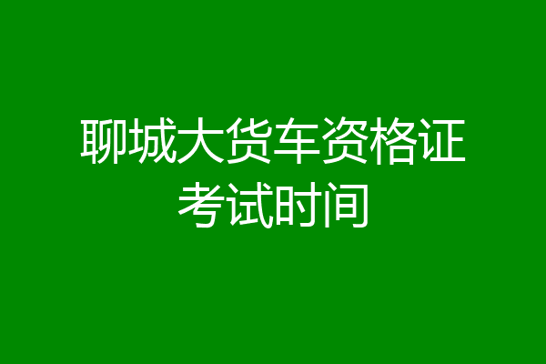 聊城大货车资格证考试时间