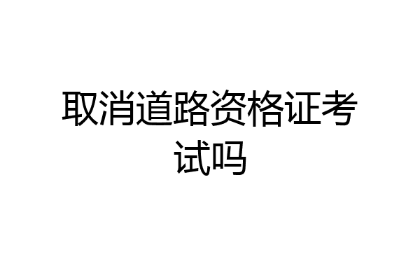 取消道路资格证考试吗