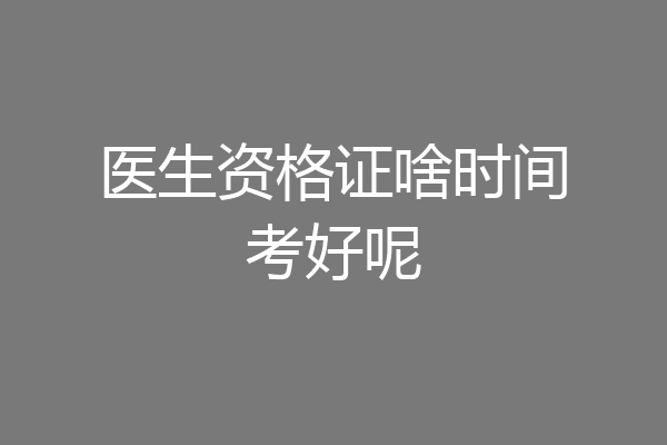 医生资格证啥时间考好呢