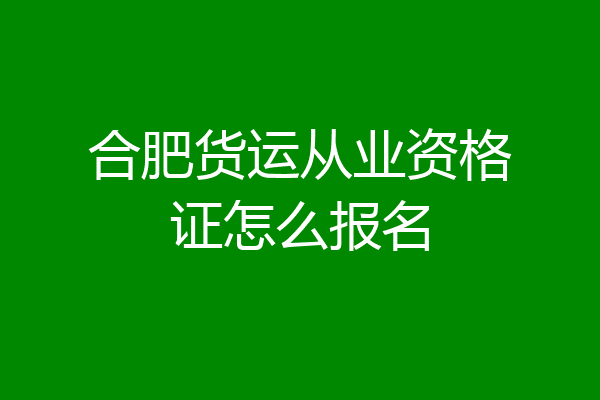 合肥货运从业资格证怎么报名