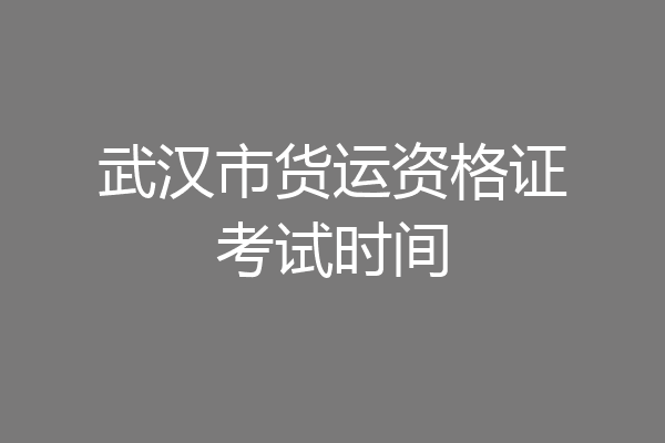 武汉市货运资格证考试时间