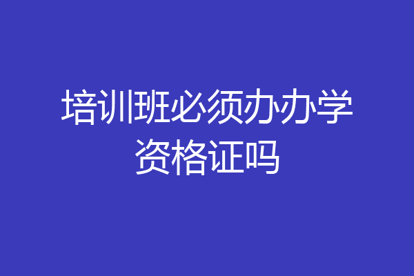 培训班必须办办学资格证吗